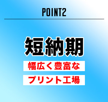 POINT2 短納期 幅広く豊富なプリント工場